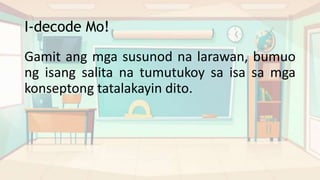 I-decode Mo!
Gamit ang mga susunod na larawan, bumuo
ng isang salita na tumutukoy sa isa sa mga
konseptong tatalakayin dito.
 