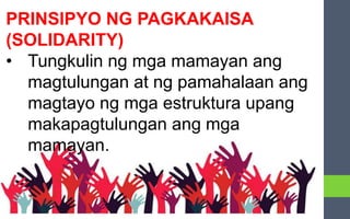 PRINSIPYO NG PAGKAKAISA
(SOLIDARITY)
• Tungkulin ng mga mamayan ang
magtulungan at ng pamahalaan ang
magtayo ng mga estruktura upang
makapagtulungan ang mga
mamayan.
 
