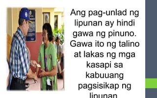 Ang pag-unlad ng
lipunan ay hindi
gawa ng pinuno.
Gawa ito ng talino
at lakas ng mga
kasapi sa
kabuuang
pagsisikap ng
 