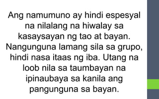 Ang namumuno ay hindi espesyal
na nilalang na hiwalay sa
kasaysayan ng tao at bayan.
Nangunguna lamang sila sa grupo,
hindi nasa itaas ng iba. Utang na
loob nila sa taumbayan na
ipinaubaya sa kanila ang
pangunguna sa bayan.
 