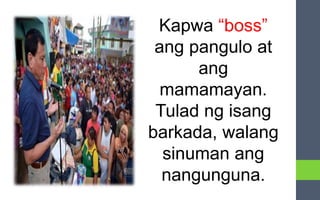 Kapwa “boss”
ang pangulo at
ang
mamamayan.
Tulad ng isang
barkada, walang
sinuman ang
nangunguna.
 