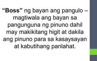 “Boss” ng bayan ang pangulo –
magtiwala ang bayan sa
pangunguna ng pinuno dahil
may makikitang higit at dakila
ang pinuno para sa kasaysayan
at kabutihang panlahat.
 