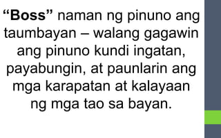 “Boss” naman ng pinuno ang
taumbayan – walang gagawin
ang pinuno kundi ingatan,
payabungin, at paunlarin ang
mga karapatan at kalayaan
ng mga tao sa bayan.
 