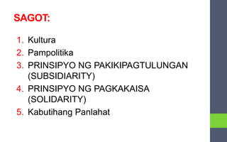 SAGOT:
1. Kultura
2. Pampolitika
3. PRINSIPYO NG PAKIKIPAGTULUNGAN
(SUBSIDIARITY)
4. PRINSIPYO NG PAGKAKAISA
(SOLIDARITY)
5. Kabutihang Panlahat
 