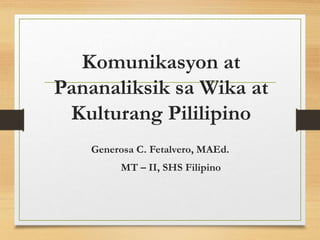 Komunikasyon at
Pananaliksik sa Wika at
Kulturang Pililipino
Generosa C. Fetalvero, MAEd.
MT – II, SHS Filipino
 