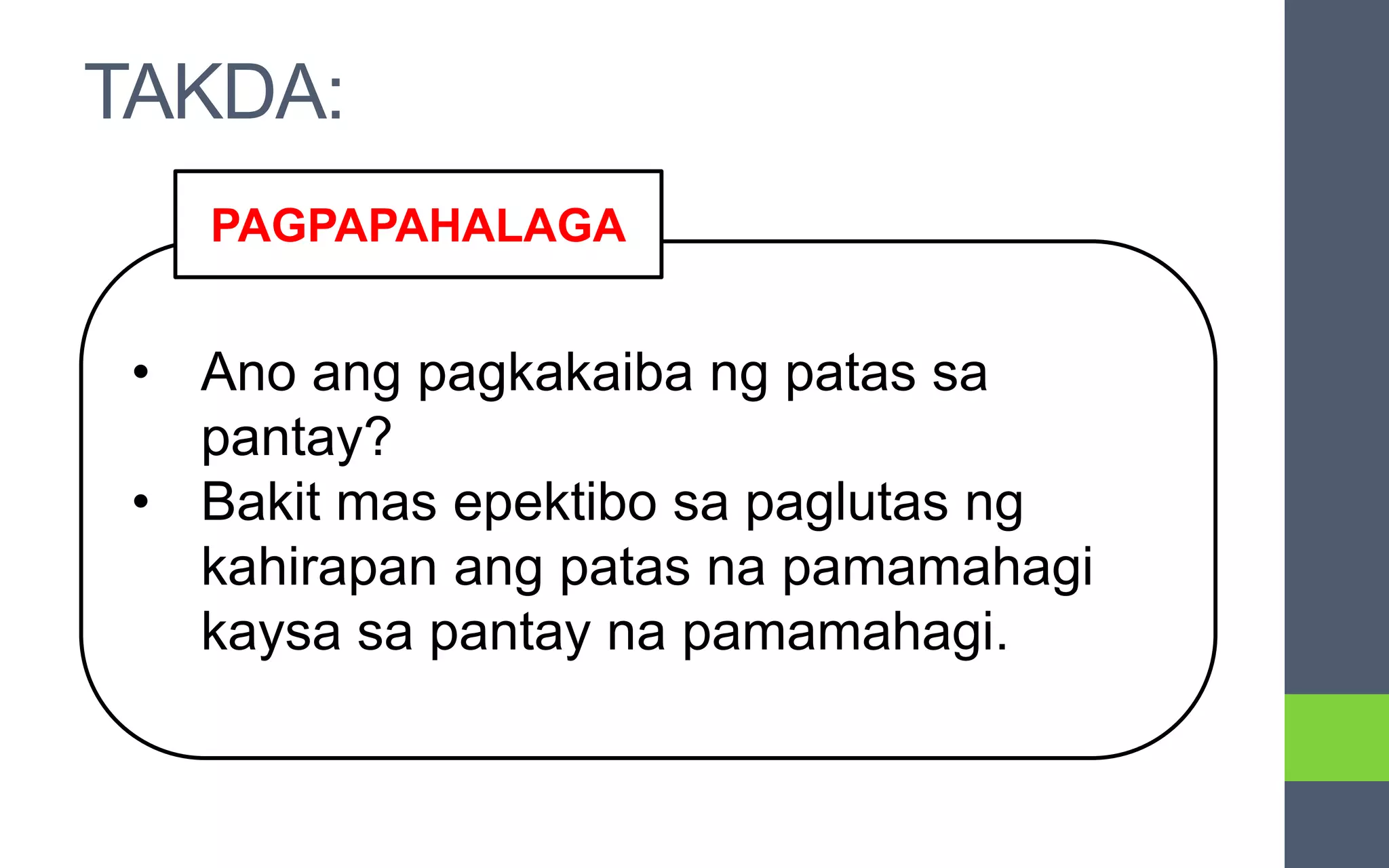 • Ano ang pagkakaiba ng patas sa
pantay?
• Bakit mas epektibo sa paglutas ng
kahirapan ang patas na pamamahagi
kaysa sa pantay na pamamahagi.
PAGPAPAHALAGA
TAKDA:
 