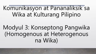Komunikasyon at Pananaliksik sa
Wika at Kulturang Pilipino
Modyul 3: Konseptong Pangwika
(Homogenous at Heterogenous
na Wika)
 
