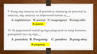 9. Kung ang sanaysay na di-pormal ay tinatawag na personal na
sanaysay, ang sanaysay na impersonal naman ay .
A. naglalara...