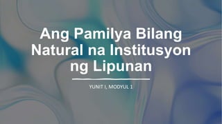 Ang Pamilya Bilang
Natural na Institusyon
ng Lipunan
YUNIT I, MODYUL 1