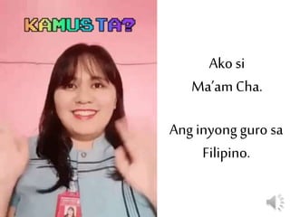 Ako si
Ma’am Cha.
Ang inyong guro sa
Filipino.
 