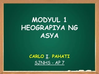 MODYUL 1
HEOGRAPIYA NG
ASYA
CARLO I. PAHATI
SJNHS - AP 7
 