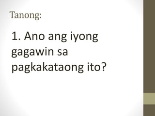 Tanong:
1. Ano ang iyong
gagawin sa
pagkakataong ito?
 