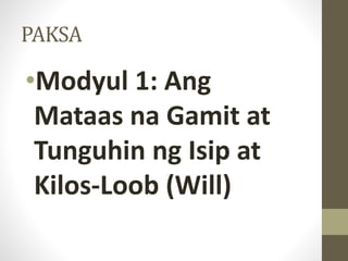PAKSA
•Modyul 1: Ang
Mataas na Gamit at
Tunguhin ng Isip at
Kilos-Loob (Will)
 
