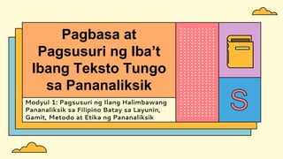 Modyul 1: Pagsusuri ng Ilang Halimbawang
Pananaliksik sa Filipino Batay sa Layunin,
Gamit, Metodo at Etika ng Pananaliksik
Pagbasa at
Pagsusuri ng Iba’t
Ibang Teksto Tungo
sa Pananaliksik
 