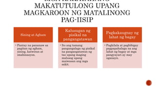 Sining at Agham
•Pantay na pananaw sa
pagitan ng agham,
sining, katwiran at
imahinasyon.
Kalusugan ng
pisikal na
pangangatawan
•Ito ang tamang
pangangalaga ng pisikal
na pangangatawan ng
tao upang maging
malusog upang
maiwasan ang mga
sakit.
Pagkakaugnay ng
lahat ng bagay
•Pagkilala at pagbibigay
pagpapahalaga na ang
lahat ng bagay at mga
pangyayari ay may
uganayn.
 