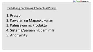 Iba’t-ibang dahilan ng Intellectual Piracy:
1. Presyo
2. Kawalan ng Mapagkukunan
3. Kahusayan ng Produkto
4. Sistema/paraan ng pamimili
5. Anonymity
 