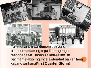 Tumindi ang mga demonstrasyong
pinamumunuan ng mga lider ng mga
manggagawa laban sa katiwalian at
pagmamalabis ng mga awtoridad sa kanilang
kapangyarihan.(First Quarter Storm)
 