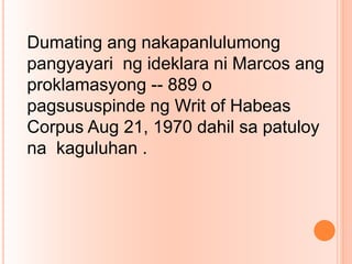 Dumating ang nakapanlulumong
pangyayari ng ideklara ni Marcos ang
proklamasyong -- 889 o
pagsususpinde ng Writ of Habeas
Corpus Aug 21, 1970 dahil sa patuloy
na kaguluhan .
 