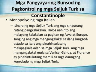 Mga Pangyayaring Bunsod ng
Pagkontrol ng mga Seljuk Turk sa
Constantinople
• Monopolyo ng mga Italian
– Isinara ng mga Sel...