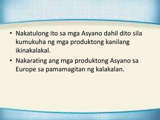 • Nakatulong ito sa mga Asyano dahil dito sila
kumukuha ng mga produktong kanilang
ikinakalakal.
• Nakarating ang mga prod...