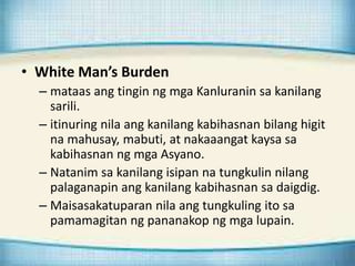 • White Man’s Burden
– mataas ang tingin ng mga Kanluranin sa kanilang
sarili.
– itinuring nila ang kanilang kabihasnan bi...