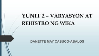 YUNIT 2 – VARYASYON AT
REHISTRO NG WIKA
DANETTE MAY CASUCO-ABALOS
 