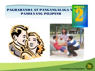 Commission on Population
PAGHAHANDA AT PANGANGALAGA NG
PAMILYANG PILIPINO
PAGHAHANDA AT PANGANGALAGA NG
PAMILYANG PILIPINO
2
MODYU
L
 