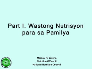 Part I. Wastong Nutrisyon
para sa Pamilya
Marilou R. Enteria
Nutrition Officer II
National Nutrition Council
 
