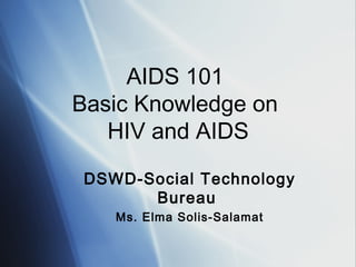 AIDS 101
Basic Knowledge on
HIV and AIDS
DSWD-Social Technology
Bureau
Ms. Elma Solis-Salamat
 