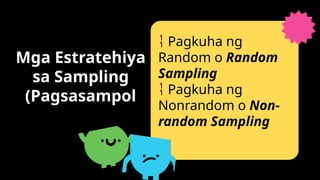 Mga Estratehiya
sa Sampling
(Pagsasampol
 Pagkuha ng
Random o Random
Sampling
 Pagkuha ng
Nonrandom o Non-
random Sampling
 
