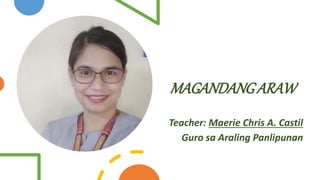 MAGANDANGARAW
Teacher: Maerie Chris A. Castil
Guro sa Araling Panlipunan
 