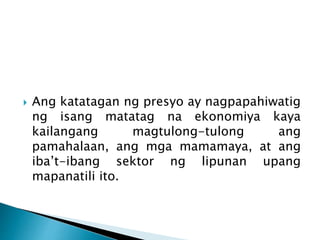  Ang katatagan ng presyo ay nagpapahiwatig
ng isang matatag na ekonomiya kaya
kailangang magtulong-tulong ang
pamahalaan, ang mga mamamaya, at ang
iba’t-ibang sektor ng lipunan upang
mapanatili ito.
 