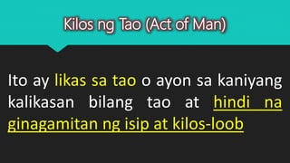 Kilos ng Tao (Act of Man)
Ito ay likas sa tao o ayon sa kaniyang
kalikasan bilang tao at hindi na
ginagamitan ng isip at kilos-loob
 