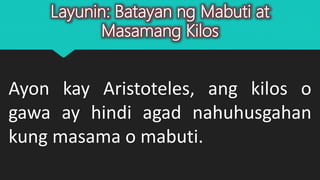 Layunin: Batayan ng Mabuti at
Masamang Kilos
Ayon kay Aristoteles, ang kilos o
gawa ay hindi agad nahuhusgahan
kung masama o mabuti.
 