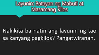 Layunin: Batayan ng Mabuti at
Masamang Kilos
Nakikita ba natin ang layunin ng tao
sa kanyang pagkilos? Pangatwiranan.
 
