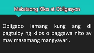 Makataong Kilos at Obligasyon
Obligado lamang kung ang di
pagtuloy ng kilos o paggawa nito ay
may masamang mangyayari.
 