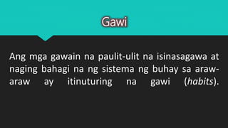 Ang mga gawain na paulit-ulit na isinasagawa at
naging bahagi na ng sistema ng buhay sa araw-
araw ay itinuturing na gawi (habits).
Gawi
 