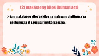 (2) makataong kilos (human act)
Ang makataong kilos ay kilos na malayang pinili mula sa
paghuhusga at pagsusuri ng konsensiya.
 