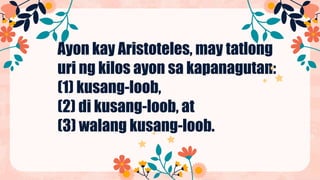 Ayon kay Aristoteles, may tatlong
uri ng kilos ayon sa kapanagutan:
(1) kusang-loob,
(2) di kusang-loob, at
(3) walang kusang-loob.
 