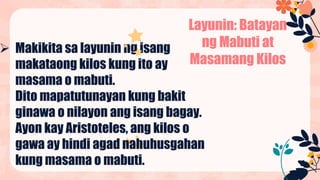 Makikita sa layunin ng isang
makataong kilos kung ito ay
masama o mabuti.
Dito mapatutunayan kung bakit
ginawa o nilayon ang isang bagay.
Ayon kay Aristoteles, ang kilos o
gawa ay hindi agad nahuhusgahan
kung masama o mabuti.
Layunin: Batayan
ng Mabuti at
Masamang Kilos
 