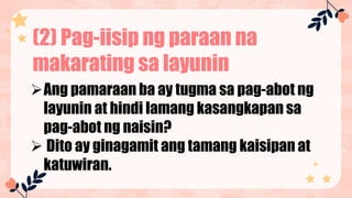 (2) Pag-iisip ng paraan na
makarating sa layunin
Ang pamaraan ba ay tugma sa pag-abot ng
layunin at hindi lamang kasangkapan sa
pag-abot ng naisin?
 Dito ay ginagamit ang tamang kaisipan at
katuwiran.
 
