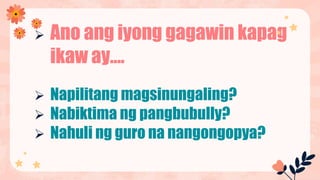  Ano ang iyong gagawin kapag
ikaw ay….
 Napilitang magsinungaling?
 Nabiktima ng pangbubully?
 Nahuli ng guro na nangongopya?
 