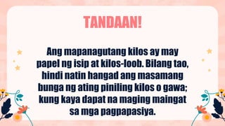 TANDAAN!
Ang mapanagutang kilos ay may
papel ng isip at kilos-loob. Bilang tao,
hindi natin hangad ang masamang
bunga ng ating piniling kilos o gawa;
kung kaya dapat na maging maingat
sa mga pagpapasiya.
 