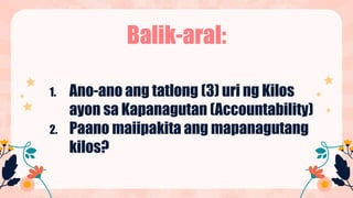 Balik-aral:
1. Ano-ano ang tatlong (3) uri ng Kilos
ayon sa Kapanagutan (Accountability)
2. Paano maiipakita ang mapanagutang
kilos?
 