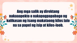 Ang mga salik ay direktang
nakaaapekto o nakapagpapabago ng
kalikasan ng isang makataong kilos lalo
na sa papel ng isip at kilos-loob.
 