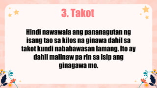 3. Takot
Hindi nawawala ang pananagutan ng
isang tao sa kilos na ginawa dahil sa
takot kundi nababawasan lamang. Ito ay
dahil malinaw pa rin sa isip ang
ginagawa mo.
 