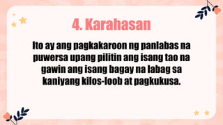 4. Karahasan
Ito ay ang pagkakaroon ng panlabas na
puwersa upang pilitin ang isang tao na
gawin ang isang bagay na labag sa
kaniyang kilos-loob at pagkukusa.
 