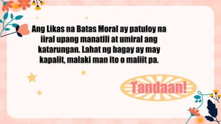 CREDITS: This presentation template was
created by Slidesgo, and includes icons by
Flaticon, and infographics & images by
Freepik
Tandaan!
Ang Likas na Batas Moral ay patuloy na
iiral upang manatili at umiral ang
katarungan. Lahat ng bagay ay may
kapalit, malaki man ito o maliit pa.
 