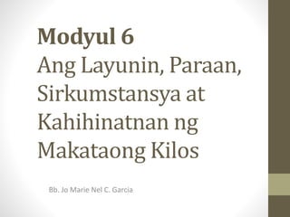 Modyul 6
Ang Layunin, Paraan,
Sirkumstansya at
Kahihinatnan ng
Makataong Kilos
Bb. Jo Marie Nel C. Garcia
 