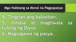 Mga Hakbang sa Moral na Pagpapasya
4. Tingnan ang kalooban.
5. Umasa at magtiwala sa
tulong ng Diyos.
6. Magsagawa ng pasya.
 